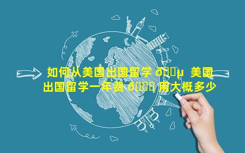 如何从美国出国留学 🌵  美国出国留学一年费 🍁 用大概多少钱